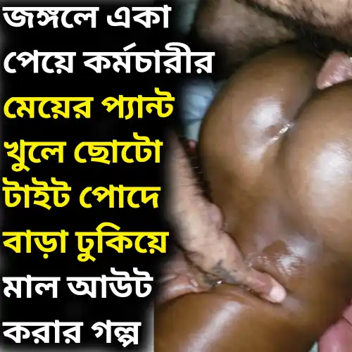 এক কর্মচারীর একমাত্র কচি মেয়েকে জঙ্গলে একা পেয়ে কর্মচারীর মেয়ের প্যান্ট খুলে পোদে বাড়া ঢুকিয়ে কচি পাছা চোদার গল্প অডিও তে।