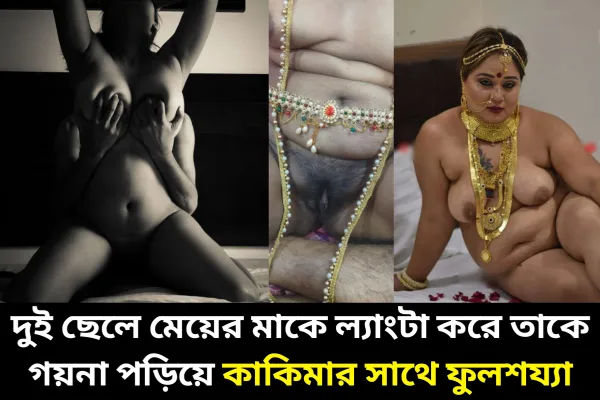 দুই ছেলে মেয়ের মাকে ল্যাংটা করে তাকে গয়না পড়িয়ে কাকিমার সাথে ফুলশয্যা বাংলা চটি গল্প অডিও তে।